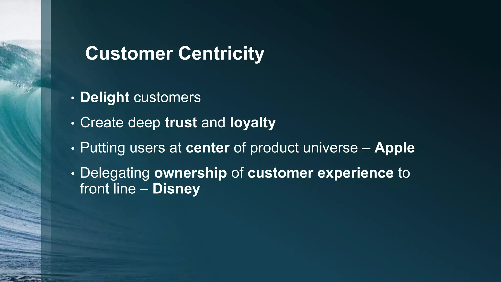 Customer Centricity
• Delight customers
• Create deep trust and loyalty
• Putting users at center of product universe – Apple
• Delegating ownership of customer experience to
front line – Disney
 