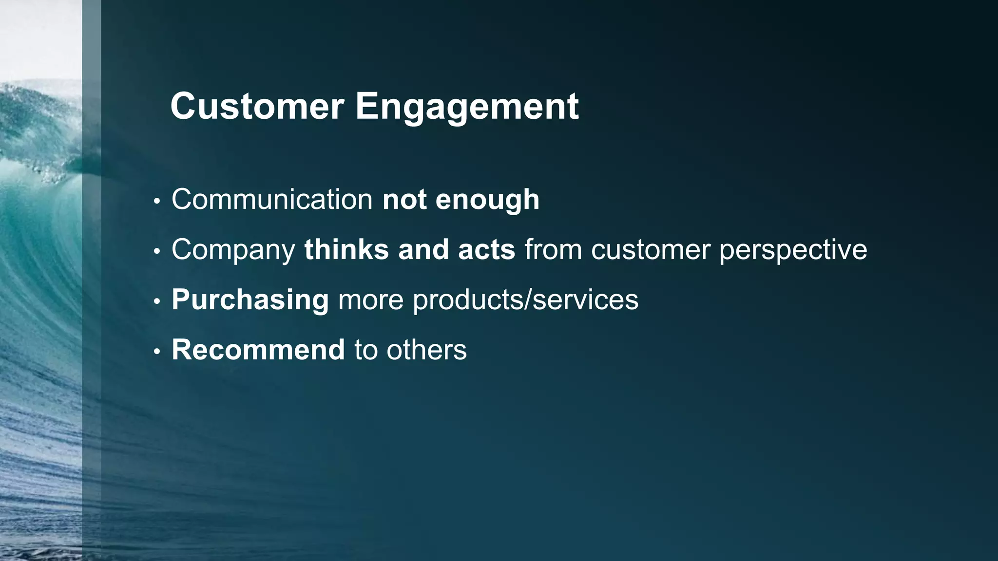 Customer Engagement
• Communication not enough
• Company thinks and acts from customer perspective
• Purchasing more products/services
• Recommend to others
 