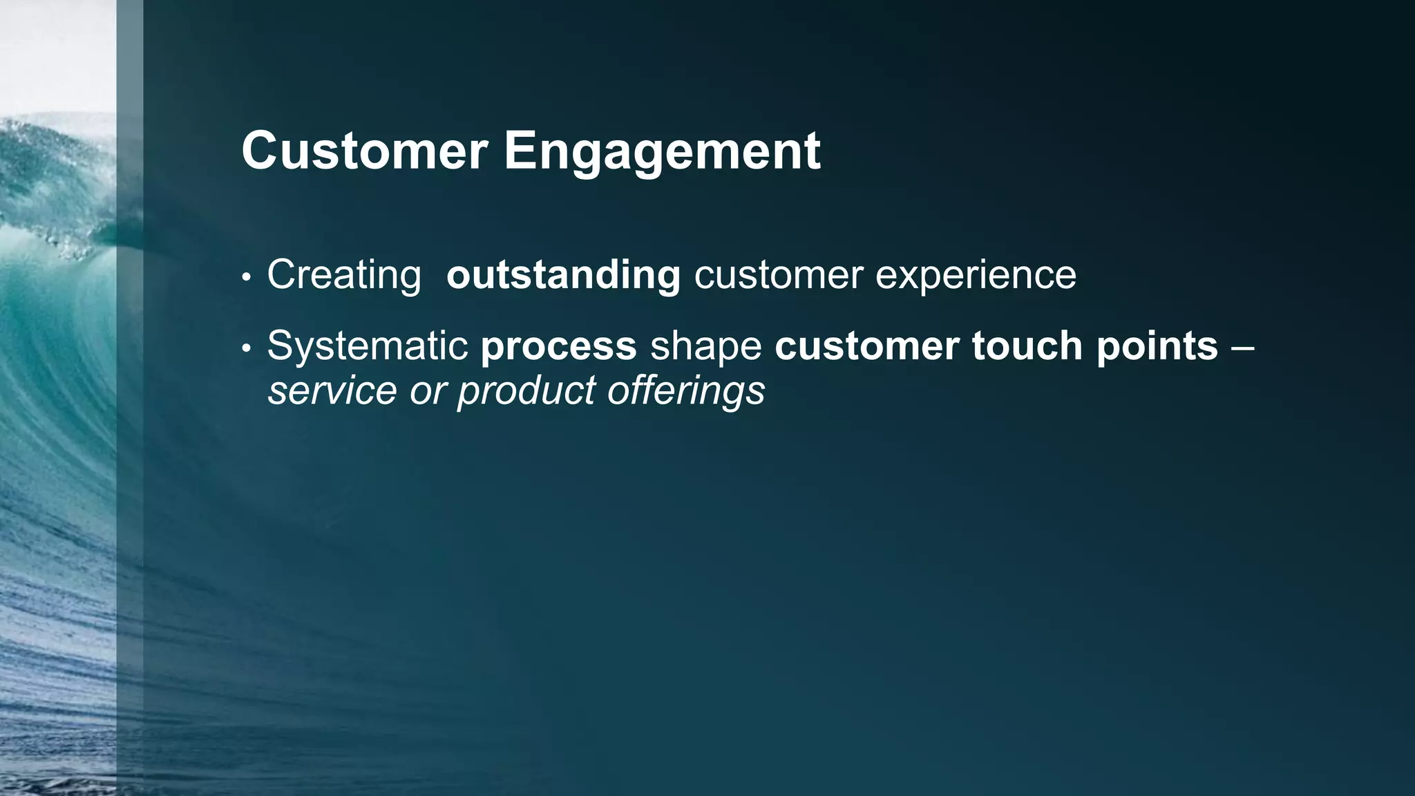Customer Engagement
• Creating outstanding customer experience
• Systematic process shape customer touch points –
service or product offerings
 