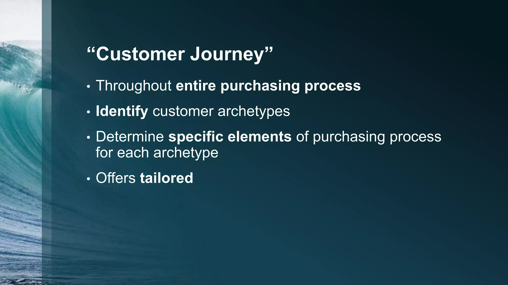 “Customer Journey”
• Throughout entire purchasing process
• Identify customer archetypes
• Determine specific elements of purchasing process
for each archetype
• Offers tailored
 