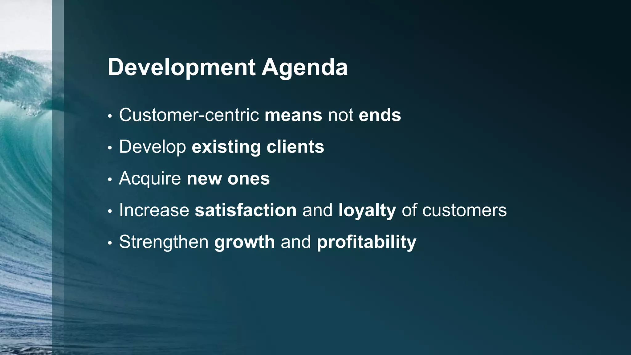 Development Agenda
• Customer-centric means not ends
• Develop existing clients
• Acquire new ones
• Increase satisfaction and loyalty of customers
• Strengthen growth and profitability
 