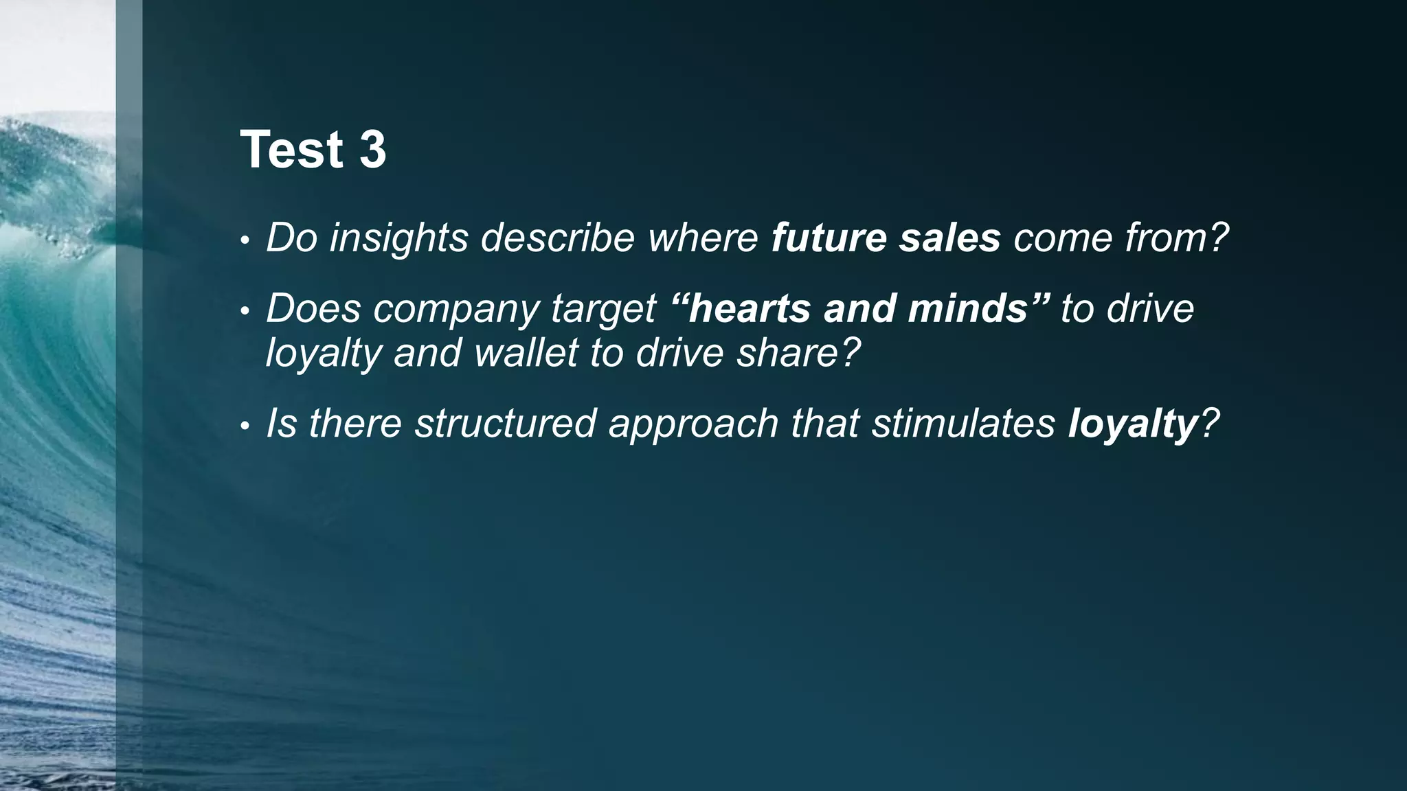 Test 3
• Do insights describe where future sales come from?
• Does company target “hearts and minds” to drive
loyalty and wallet to drive share?
• Is there structured approach that stimulates loyalty?
 