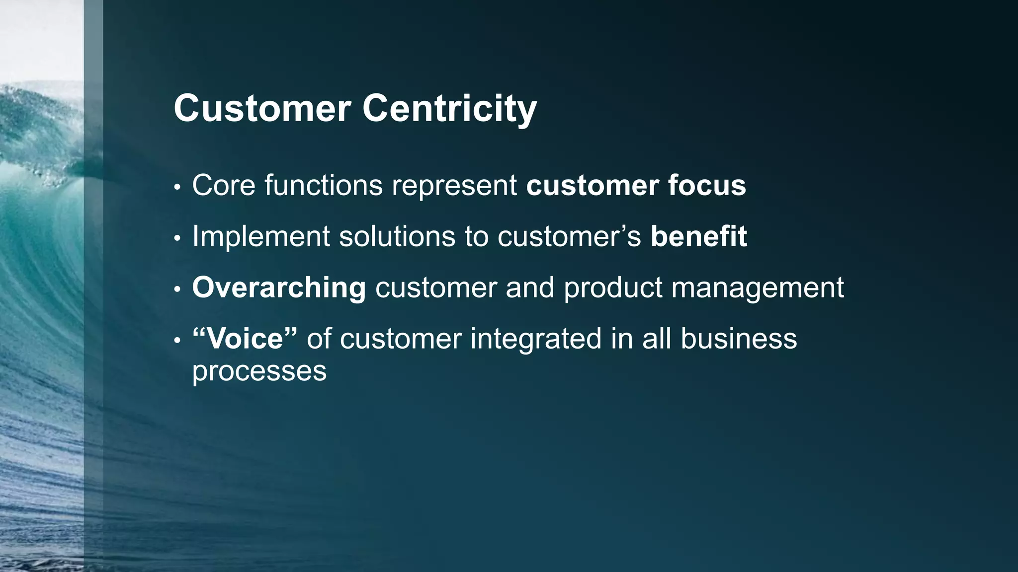 Customer Centricity
• Core functions represent customer focus
• Implement solutions to customer’s benefit
• Overarching customer and product management
• “Voice” of customer integrated in all business
processes
 