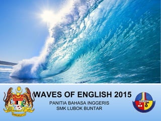 WAVES OF ENGLISH 2015
PANITIA BAHASA INGGERIS
SMK LUBOK BUNTAR
 