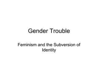 Gender Trouble

Feminism and the Subversion of
           Identity
 
