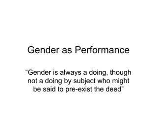 Gender as Performance

“Gender is always a doing, though
 not a doing by subject who might
  be said to pre-exist the deed”
 