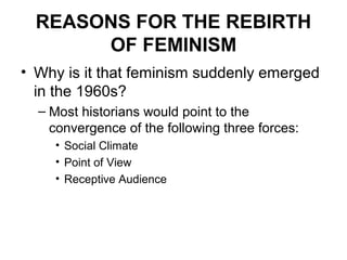 REASONS FOR THE REBIRTH
       OF FEMINISM
• Why is it that feminism suddenly emerged
  in the 1960s?
  – Most historians would point to the
    convergence of the following three forces:
    • Social Climate
    • Point of View
    • Receptive Audience
 