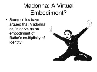 Madonna: A Virtual
             Embodiment?
• Some critics have
  argued that Madonna
  could serve as an
  embodiment of
  Butler’s multiplicity of
  identity.
 