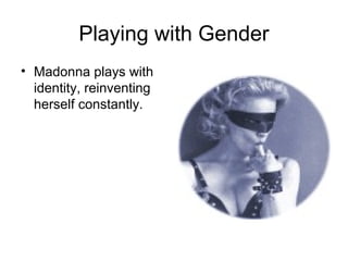 Playing with Gender
• Madonna plays with
  identity, reinventing
  herself constantly.
 