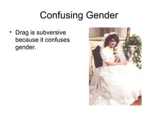 Confusing Gender
• Drag is subversive
  because it confuses
  gender.
 