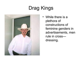 Drag Kings
     • While there is a
       plethora of
       constructions of
       feminine genders in
       advertisements, men
       rule in cross—
       dressing.
 