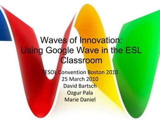 Waves of Innovation:Using Google Wave in the ESL Classroom TESOL Convention Boston 2010 25 March 2010 David Bartsch Ozgur Pala Marie Daniel 