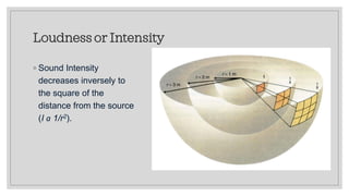 Loudness or Intensity
◦ Sound Intensity
decreases inversely to
the square of the
distance from the source
(I a 1/r2).
 