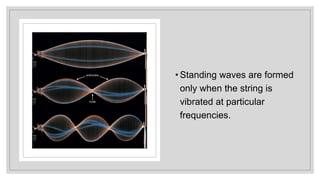 • Standing waves are formed
only when the string is
vibrated at particular
frequencies.
 