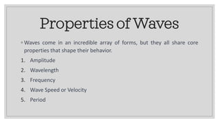 Properties of Waves
◦ Waves come in an incredible array of forms, but they all share core
properties that shape their behavior.
1. Amplitude
2. Wavelength
3. Frequency
4. Wave Speed or Velocity
5. Period
 