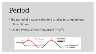 Period
◦The period of a wave is the time it takes to complete one
full oscillation.
◦It is the inverse of the frequency (T = 1/f).
 