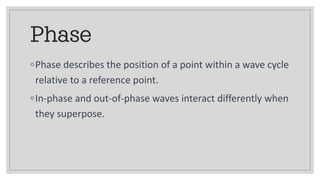 Phase
◦Phase describes the position of a point within a wave cycle
relative to a reference point.
◦In-phase and out-of-phase waves interact differently when
they superpose.
 