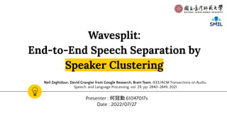 Wavesplit:
End-to-End Speech Separation by
Speaker Clustering
Presenter : 何冠勳 61047017s
Date : 2022/07/27
Neil Zeghidour, David Grangier from Google Research, Brain Team, IEEE/ACM Transactions on Audio,
Speech, and Language Processing, vol. 29, pp. 2840-2849, 2021
 