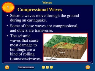 • Seismic waves move through the ground
during an earthquake.
Compressional Waves
Waves
1
• Some of these waves are compressional,
and others are transverse.
• The seismic
waves that cause
most damage to
buildings are a
kind of rolling
(transverse)waves.
 