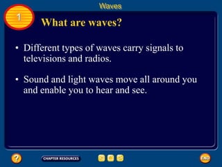 • Different types of waves carry signals to
televisions and radios.
• Sound and light waves move all around you
and enable you to hear and see.
What are waves?
Waves
1
 