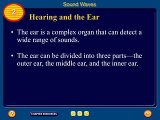Hearing and the Ear
• The ear is a complex organ that can detect a
wide range of sounds.
Sound Waves
2
• The ear can be divided into three parts—the
outer ear, the middle ear, and the inner ear.
 