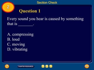 2
Section Check
Question 1
Every sound you hear is caused by something
that is _______.
A. compressing
B. loud
C. moving
D. vibrating
 