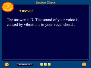 2
Section Check
Answer
The answer is D. The sound of your voice is
caused by vibrations in your vocal chords.
 