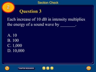 2
Section Check
Question 3
Each increase of 10 dB in intensity multiplies
the energy of a sound wave by _______.
A. 10
B. 100
C. 1,000
D. 10,000
 