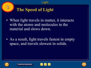 The Speed of Light
• When light travels in matter, it interacts
with the atoms and molecules in the
material and slows down.
• As a result, light travels fastest in empty
space, and travels slowest in solids.
Light
3
 