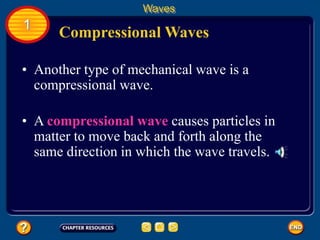 • Another type of mechanical wave is a
compressional wave.
Compressional Waves
Waves
1
• A compressional wave causes particles in
matter to move back and forth along the
same direction in which the wave travels.
 