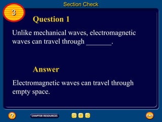 Section Check
3
Question 1
Unlike mechanical waves, electromagnetic
waves can travel through _______.
Electromagnetic waves can travel through
empty space.
Answer
 