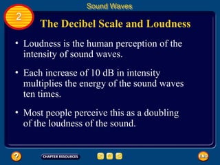 The Decibel Scale and Loudness
• Loudness is the human perception of the
intensity of sound waves.
Sound Waves
2
• Each increase of 10 dB in intensity
multiplies the energy of the sound waves
ten times.
• Most people perceive this as a doubling
of the loudness of the sound.
 