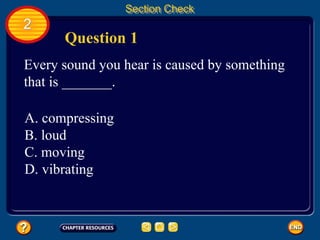 2
Section Check
Question 1
Every sound you hear is caused by something
that is _______.
A. compressing
B. loud
C. moving
D. vibrating
 