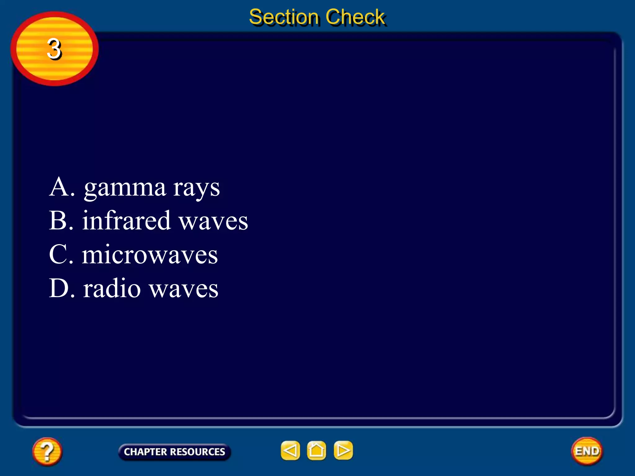 Section Check
3
A. gamma rays
B. infrared waves
C. microwaves
D. radio waves
 