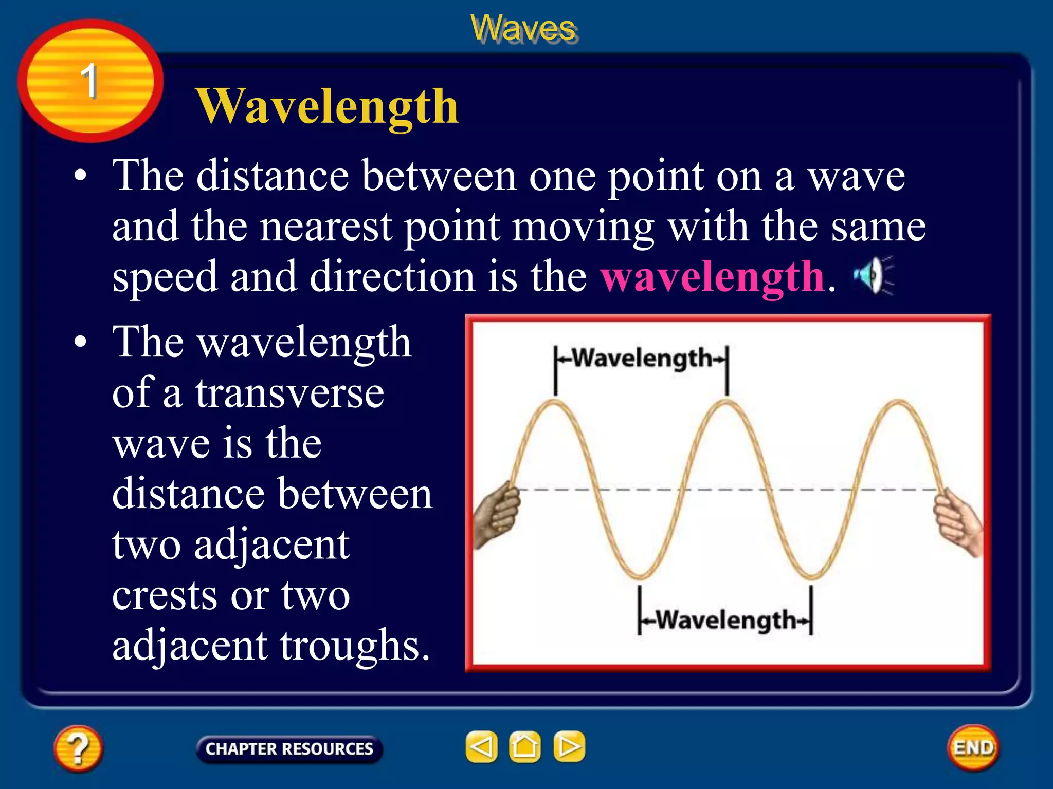 • The distance between one point on a wave
and the nearest point moving with the same
speed and direction is the wavelength.
Wavelength
Waves
1
• The wavelength
of a transverse
wave is the
distance between
two adjacent
crests or two
adjacent troughs.
 