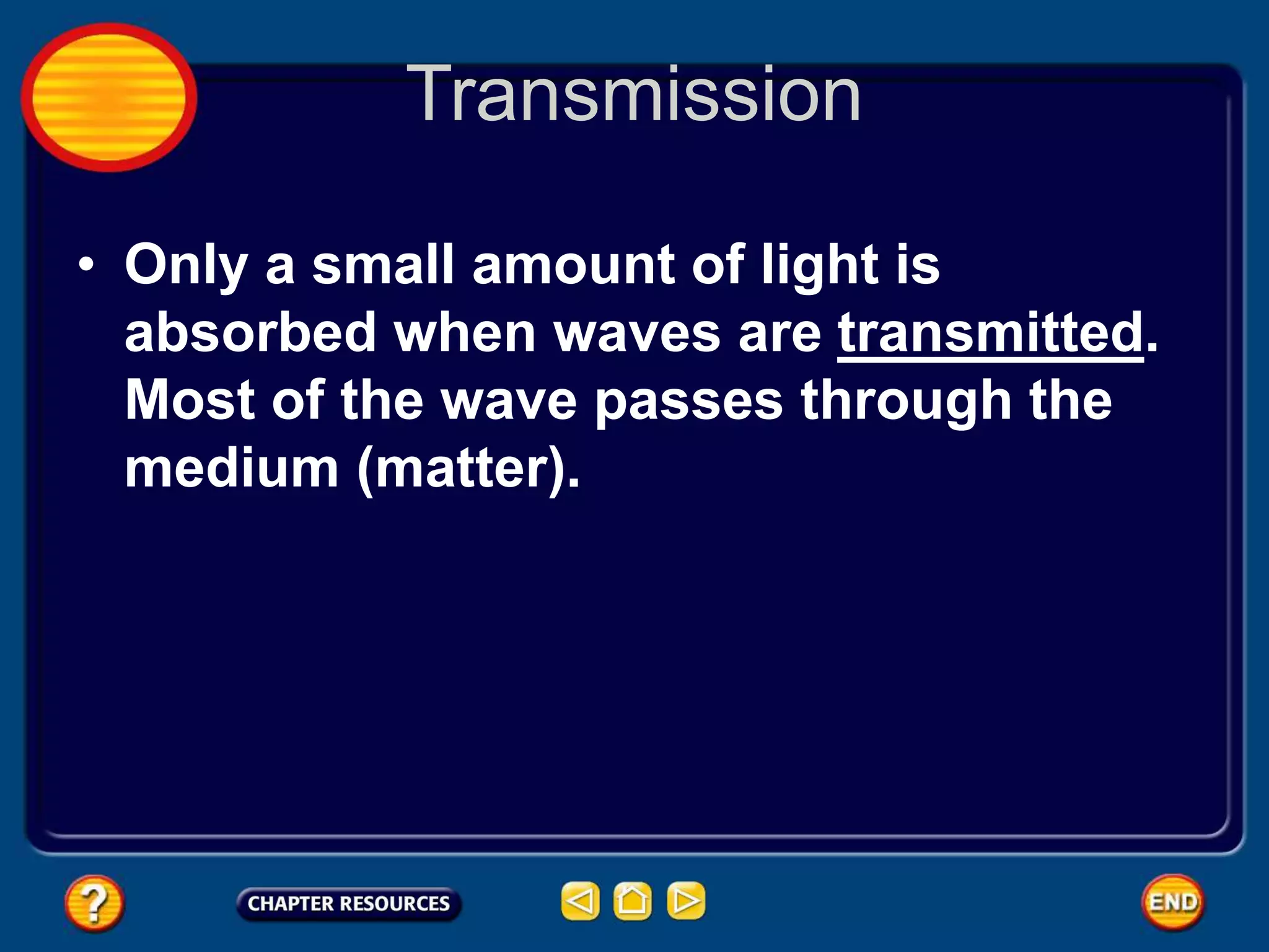 Transmission
• Only a small amount of light is
absorbed when waves are transmitted.
Most of the wave passes through the
medium (matter).
 