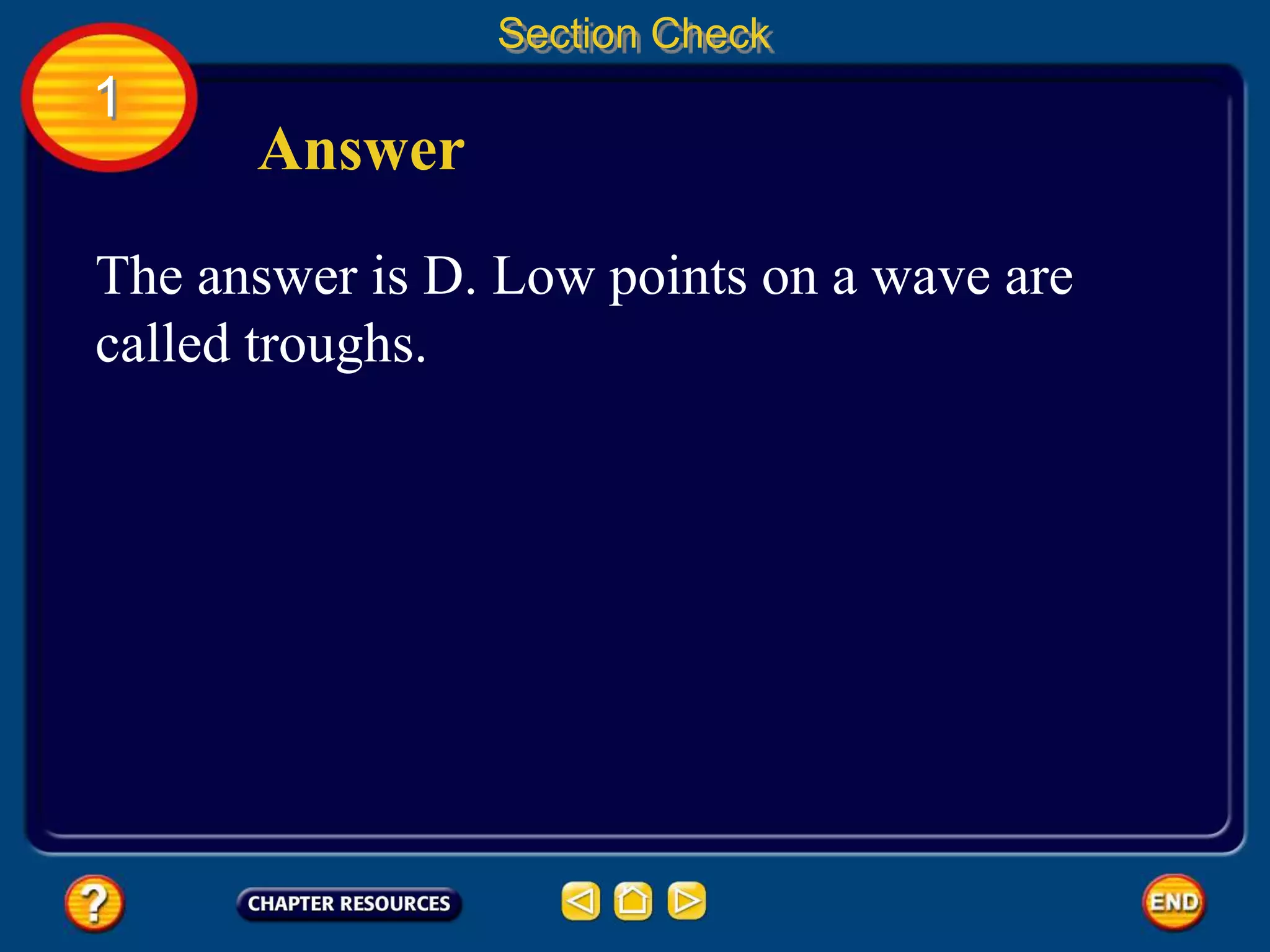 1
Section Check
Answer
The answer is D. Low points on a wave are
called troughs.
 