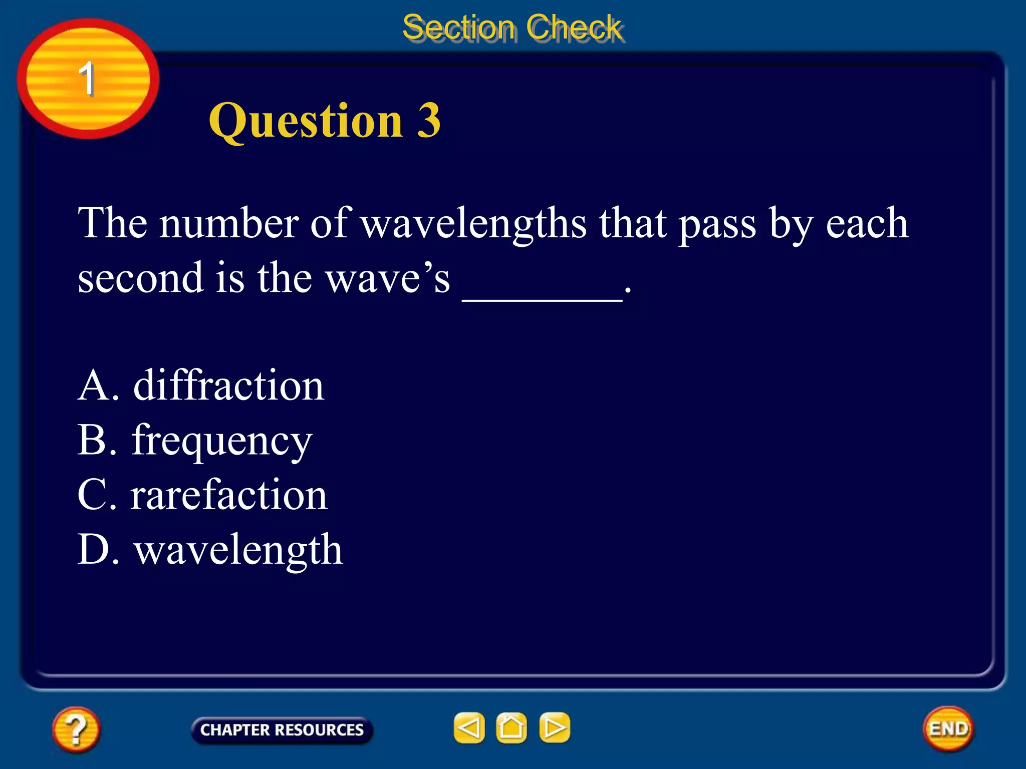 1
Section Check
Question 3
The number of wavelengths that pass by each
second is the wave’s _______.
A. diffraction
B. frequency
C. rarefaction
D. wavelength
 