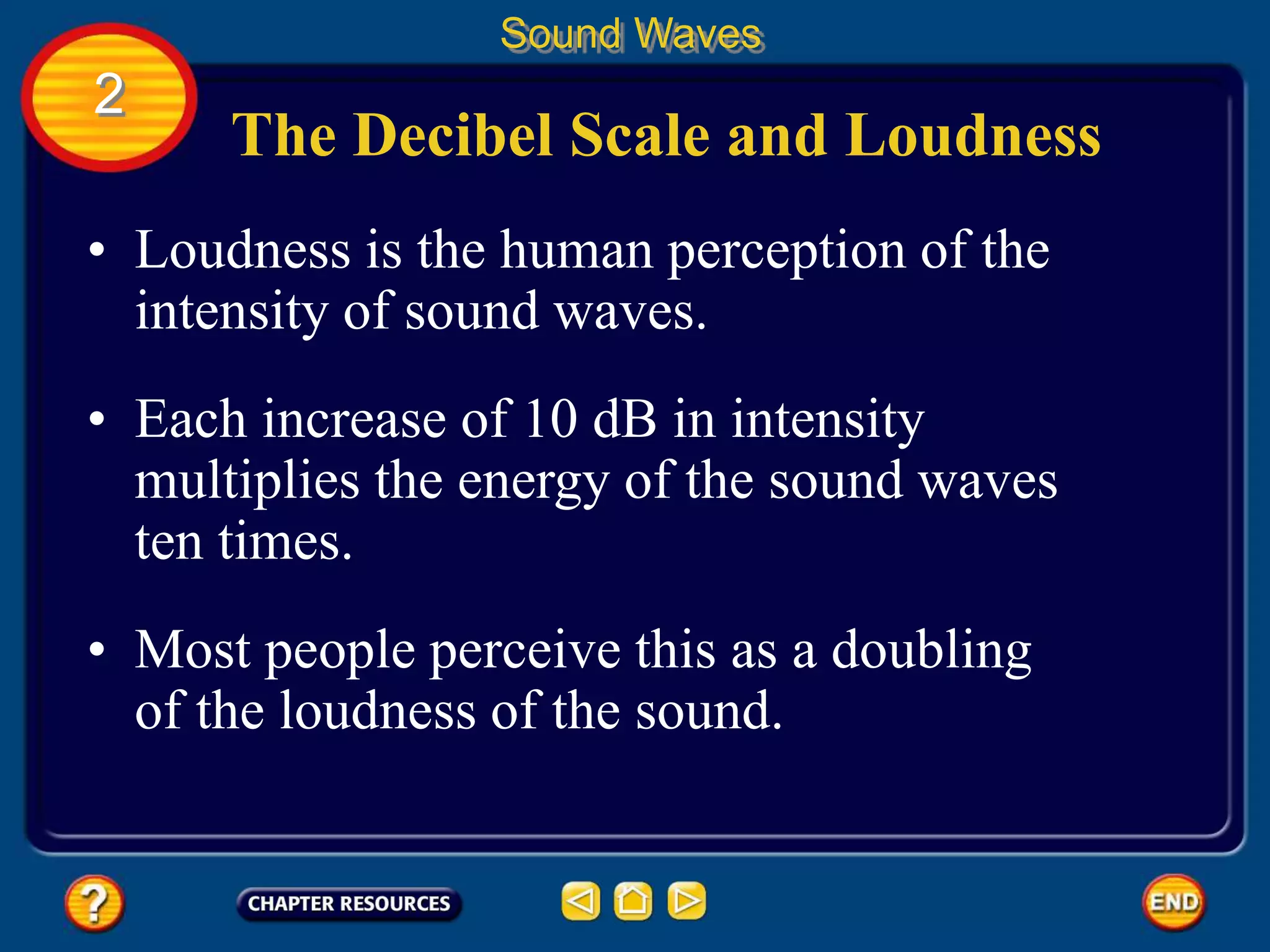 The Decibel Scale and Loudness
• Loudness is the human perception of the
intensity of sound waves.
Sound Waves
2
• Each increase of 10 dB in intensity
multiplies the energy of the sound waves
ten times.
• Most people perceive this as a doubling
of the loudness of the sound.
 