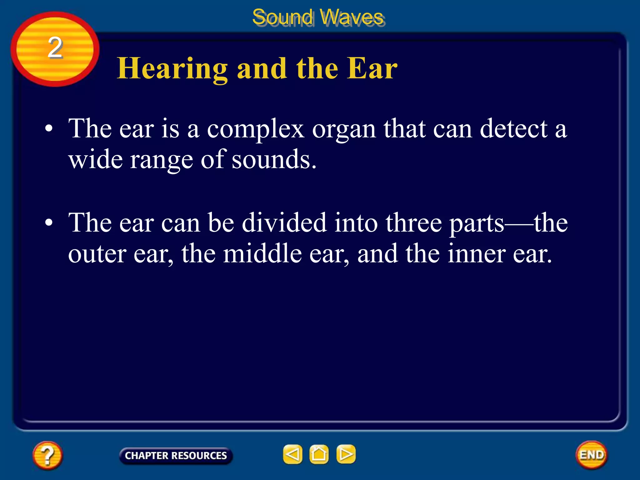 Hearing and the Ear
• The ear is a complex organ that can detect a
wide range of sounds.
Sound Waves
2
• The ear can be divided into three parts—the
outer ear, the middle ear, and the inner ear.
 