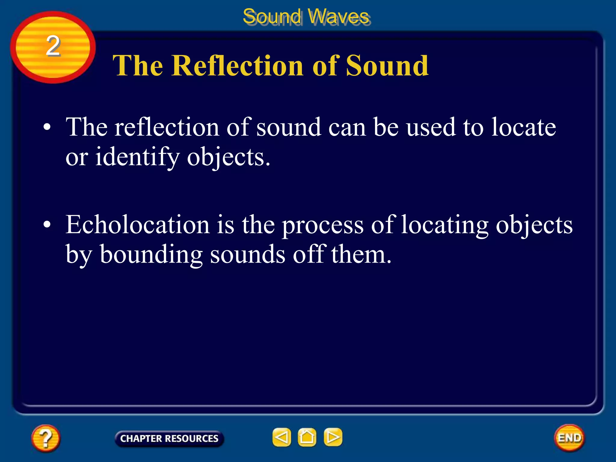The Reflection of Sound
• The reflection of sound can be used to locate
or identify objects.
Sound Waves
2
• Echolocation is the process of locating objects
by bounding sounds off them.
 