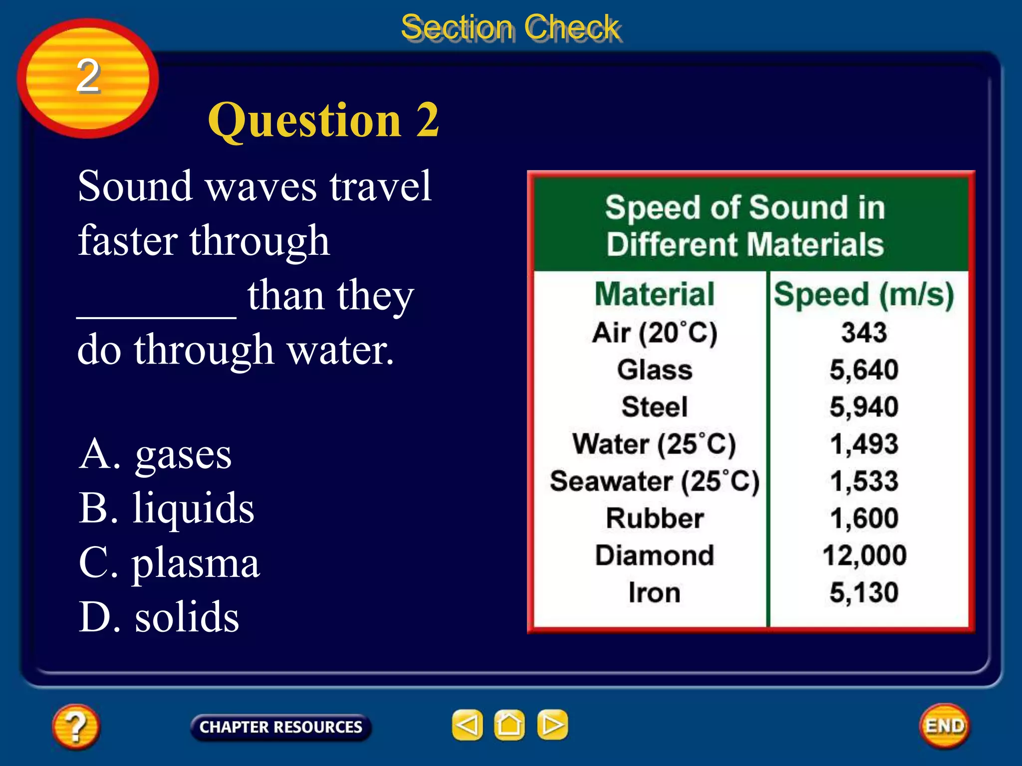 2
Section Check
Question 2
Sound waves travel
faster through
_______ than they
do through water.
A. gases
B. liquids
C. plasma
D. solids
 