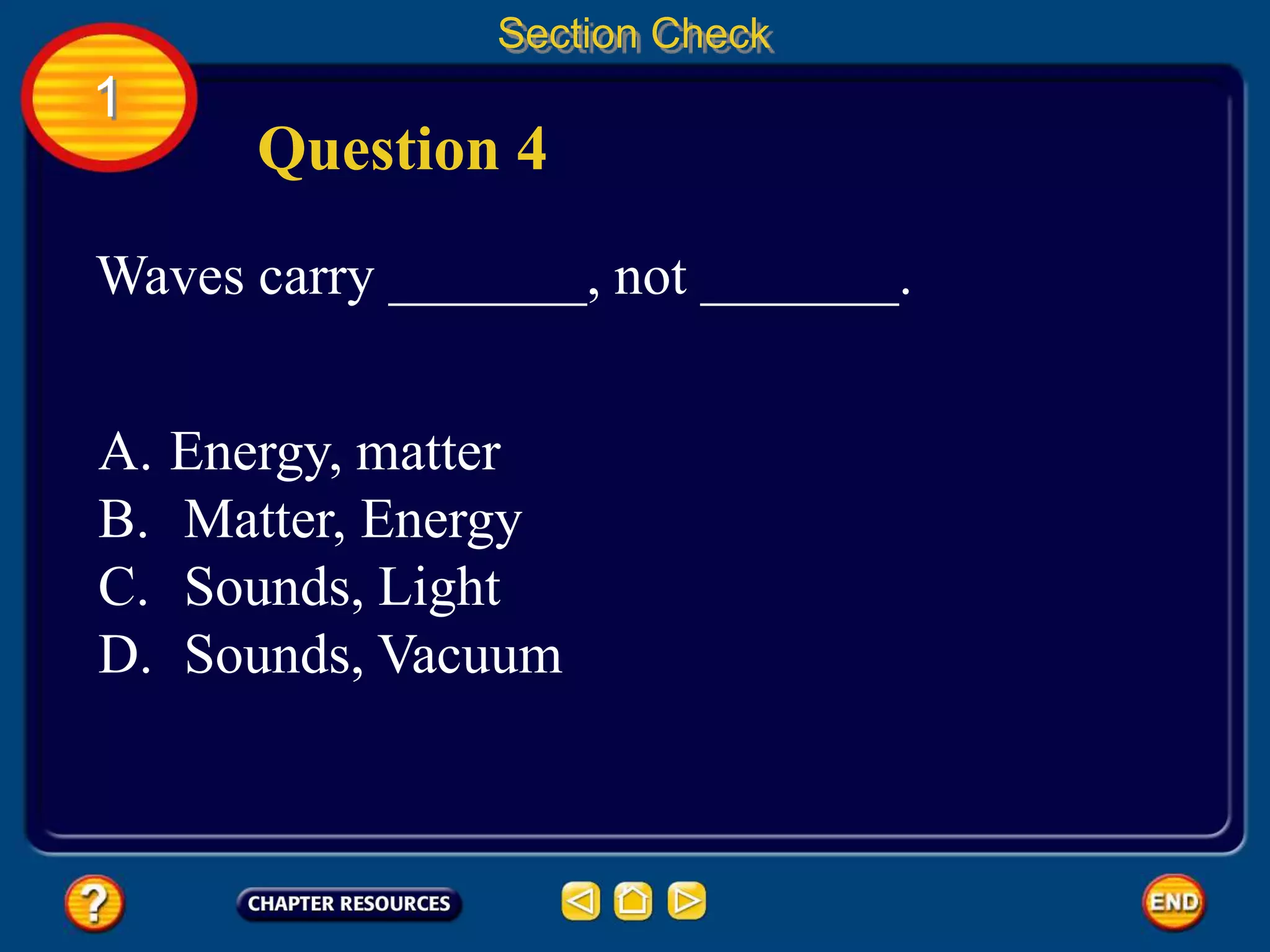 1
Section Check
Question 4
Waves carry _______, not _______.
A. Energy, matter
B. Matter, Energy
C. Sounds, Light
D. Sounds, Vacuum
 