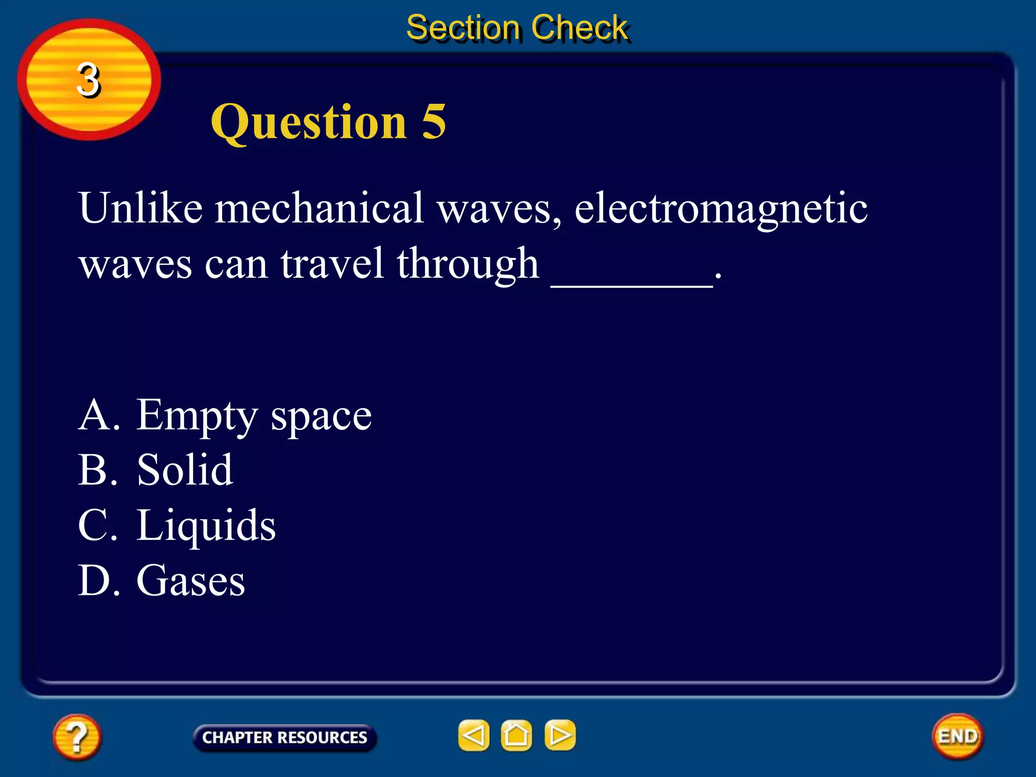 Section Check
3
Question 5
Unlike mechanical waves, electromagnetic
waves can travel through _______.
A. Empty space
B. Solid
C. Liquids
D. Gases
 