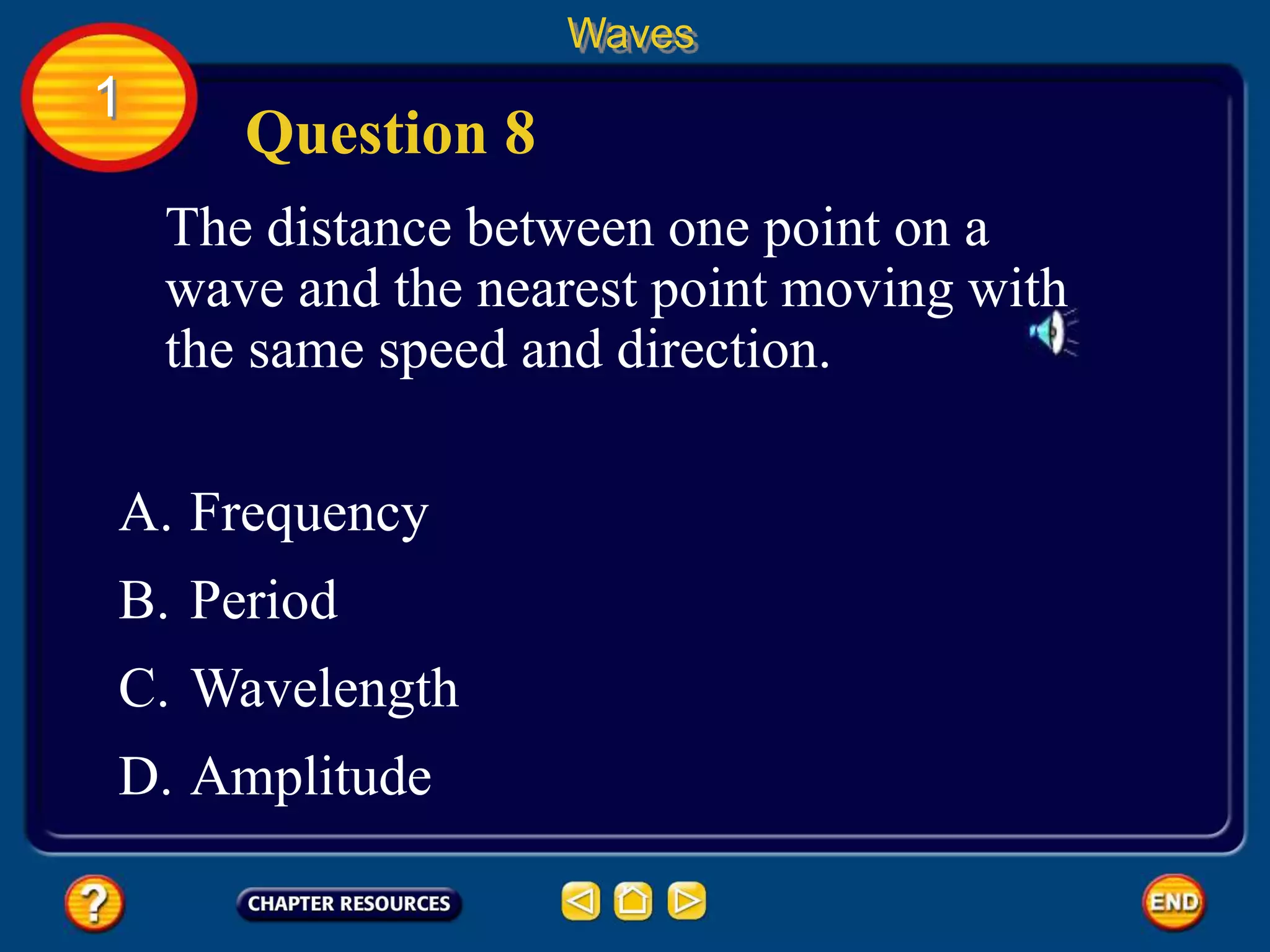 The distance between one point on a
wave and the nearest point moving with
the same speed and direction.
Waves
1
A. Frequency
B. Period
C. Wavelength
D. Amplitude
Question 8
 