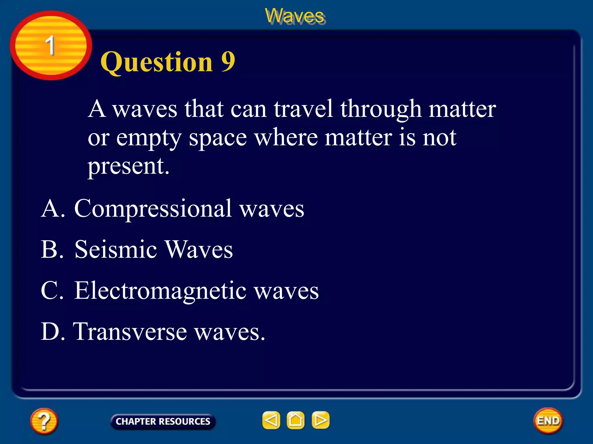 A waves that can travel through matter
or empty space where matter is not
present.
Waves
1
A. Compressional waves
B. Seismic Waves
C. Electromagnetic waves
D. Transverse waves.
Question 9
 
