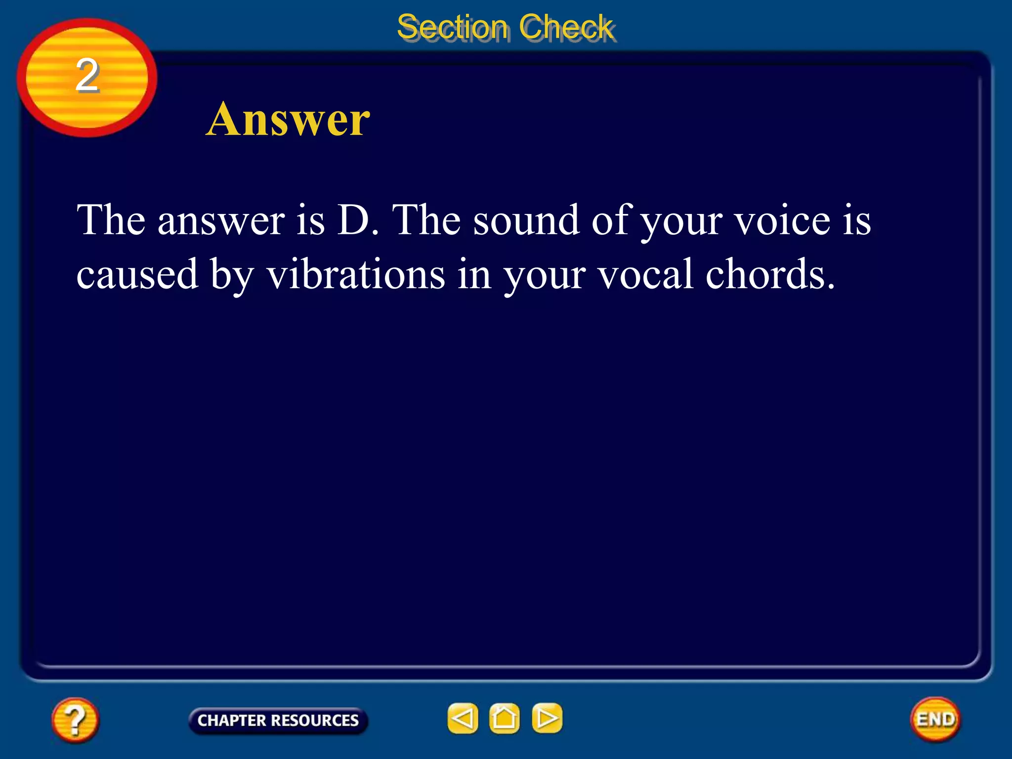 2
Section Check
Answer
The answer is D. The sound of your voice is
caused by vibrations in your vocal chords.
 