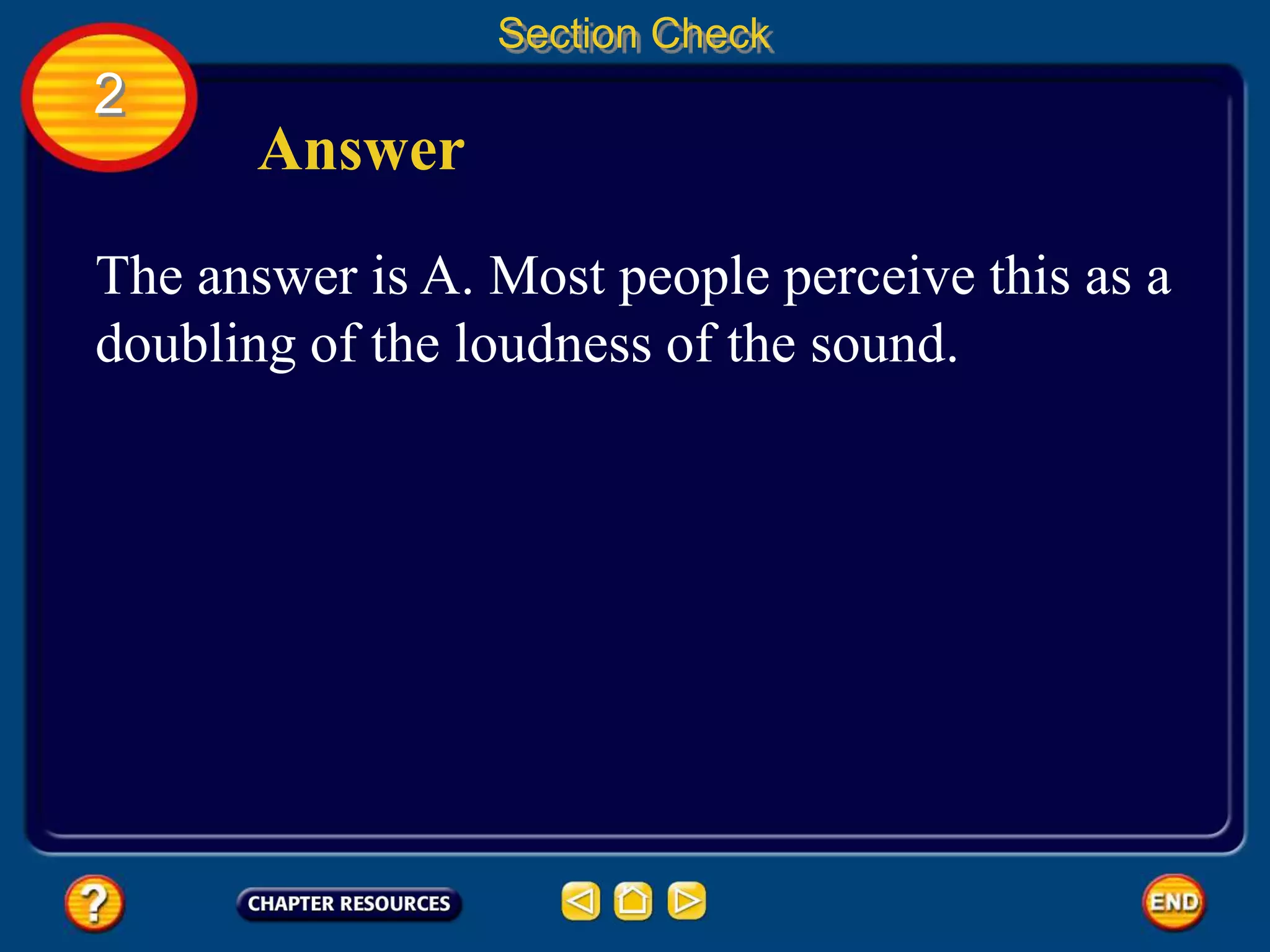 2
Section Check
Answer
The answer is A. Most people perceive this as a
doubling of the loudness of the sound.
 