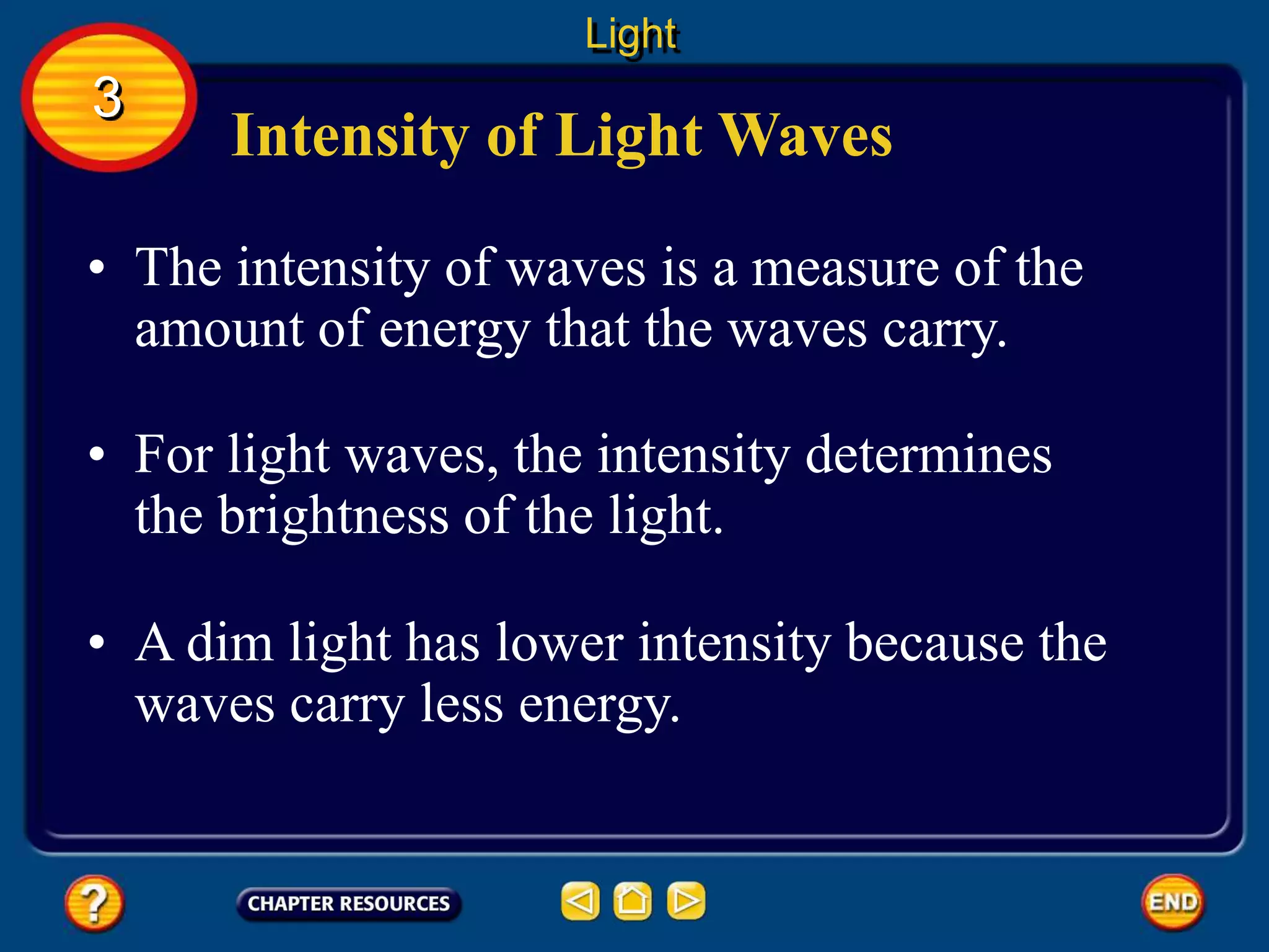 Intensity of Light Waves
• The intensity of waves is a measure of the
amount of energy that the waves carry.
• For light waves, the intensity determines
the brightness of the light.
Light
3
• A dim light has lower intensity because the
waves carry less energy.
 