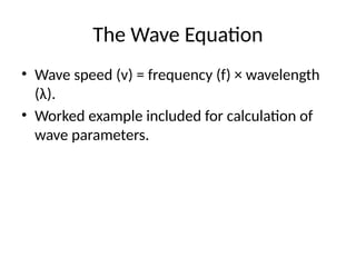 The Wave Equation
• Wave speed (v) = frequency (f) × wavelength
(λ).
• Worked example included for calculation of
wave parameters.
 